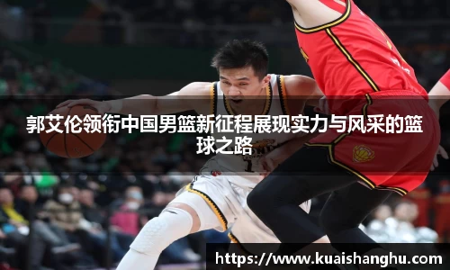 郭艾伦领衔中国男篮新征程展现实力与风采的篮球之路